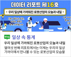 [일상 속 데이터]우리 일상에 가까워진 로봇산업의 오늘과 내일 열여섯 번째 리포트에서는 이제는 우리의 일상 가까이에서 만나볼 수 있는 로봇산업의 모습을