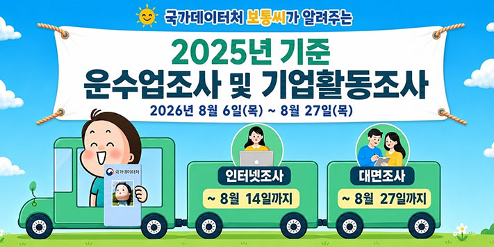 국가데이터처 보통씨가 알려주는
2025년 기준 운수업조사 및 기업활동조사
2026년 8월 6일(목) ~ 8월 27일(목)
인터넷조사 ~ 8월 14일까지
대면조사 ~ 8월 27일까지