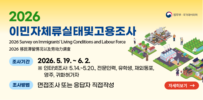 2026년 이민자체류실태및고용조사 실시    2026 Survey on Immigrants' Living Conditions and Labour Force    2026年移民滞留情况以及劳动力调查
- 조사기간: 2026. 5. 19. ~ 6. 2. * 인터넷조사: 5.14. ~ 5.20., 전문인력, 유학생, 재외동포, 영주, 귀화허가자
- 조사방법: 면접조사 또는 응답자 직접작성
- 조사기관: 법무부·국가데이터처