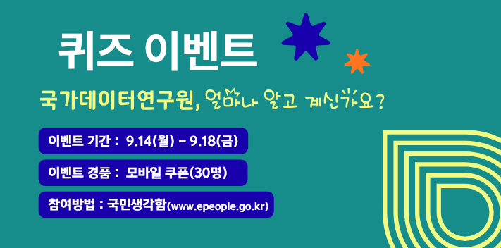 퀴즈 이벤트
국가데이터연구원, 얼마나 알고 계신가요?

이벤트 기간 : 9.14(월) - 9.18(금)
이벤트 경품 : 모바일 쿠폰(30명)
참여방법 : 국민생각함(www.epeople.go.kr)