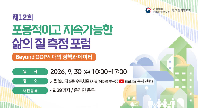 국가데이터처 국가데이터연구원
한국삶의질학회
제 12회
포용적이고 지속가능한 삶의 질 측정 포럼
Beyond GDP 시대의 정책의 데이터

일시 2026. 9. 30.(수) 10:00 ~ 17:00
장소 서울 엘타워 5층 오르체홀 (서울, 양재역 부근)(Youtube 동시 진행)
사전증록 ~9.29까지 / 온라인 등록